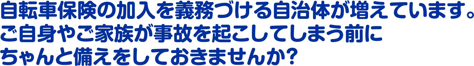 自転車保険の加入を義務づける自治体が増えています。ご自身やご家族が事故を起こしてしまう前にちゃんと備えをしておきませんか？