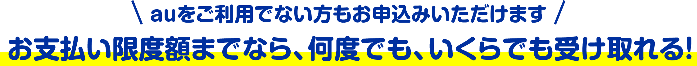 auをご利用でない方もお申込みいただけます　お支払い限度額までなら、何度でも、いくらでも受け取れる！