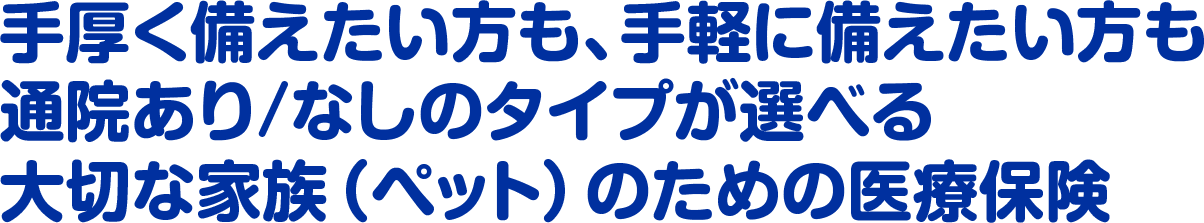 手厚く備えたい方も、手軽に備えたい方も通院あり/なしのタイプが選べる大切な家族（ペット）のための医療保険